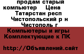продам старый компьютер  › Цена ­ 400 - Татарстан респ., Чистопольский р-н, Чистополь г. Компьютеры и игры » Комплектующие к ПК   